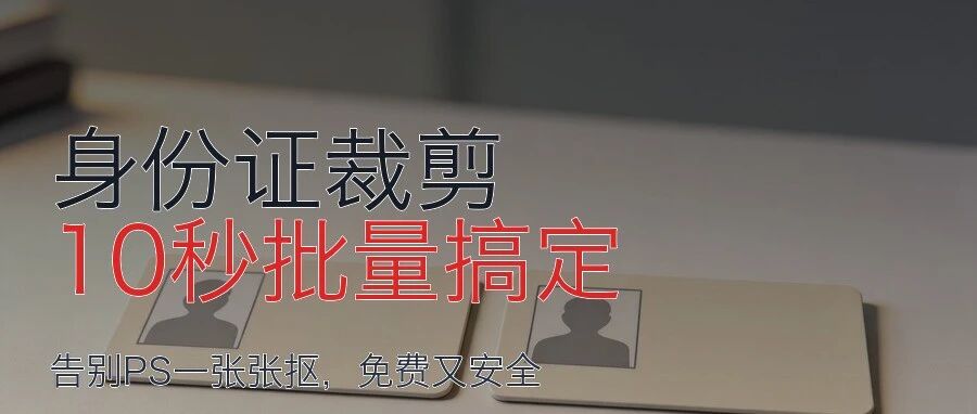 批量裁剪身份证再也不用PS抠图：这个工具10秒搞定100张，还免费